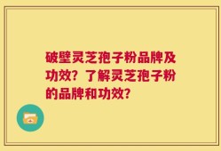 破壁灵芝孢子粉品牌及功效？了解灵芝孢子粉的品牌和功效？