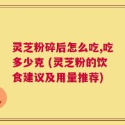 灵芝粉碎后怎么吃,吃多少克 (灵芝粉的饮食建议及用量推荐)