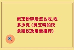 灵芝粉碎后怎么吃,吃多少克 (灵芝粉的饮食建议及用量推荐)
