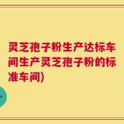 灵芝孢子粉生产达标车间生产灵芝孢子粉的标准车间)