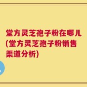 堂方灵芝孢子粉在哪儿(堂方灵芝孢子粉销售渠道分析)