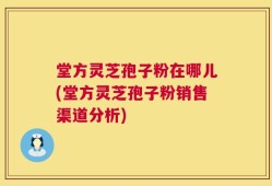 堂方灵芝孢子粉在哪儿(堂方灵芝孢子粉销售渠道分析)