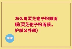 怎么用灵芝孢子粉做面膜(灵芝孢子粉面膜，护肤又养颜)