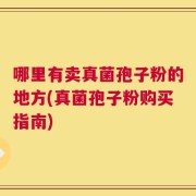 哪里有卖真菌孢子粉的地方(真菌孢子粉购买指南)