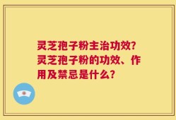 灵芝孢子粉主治功效？灵芝孢子粉的功效、作用及禁忌是什么？