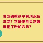 灵芝破壁孢子粉泡水后沉淀？正确使用灵芝破壁孢子粉的方法？