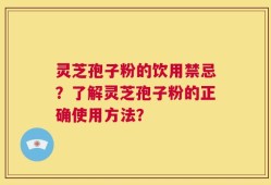 灵芝孢子粉的饮用禁忌？了解灵芝孢子粉的正确使用方法？