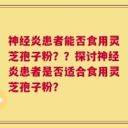 神经炎患者能否食用灵芝孢子粉？？探讨神经炎患者是否适合食用灵芝孢子粉？