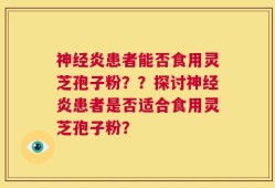 神经炎患者能否食用灵芝孢子粉？？探讨神经炎患者是否适合食用灵芝孢子粉？