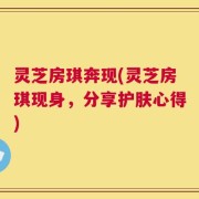 灵芝房琪奔现(灵芝房琪现身，分享护肤心得)