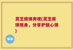 灵芝房琪奔现(灵芝房琪现身，分享护肤心得)