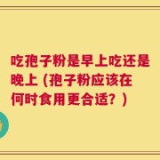 吃孢子粉是早上吃还是晚上 (孢子粉应该在何时食用更合适？)