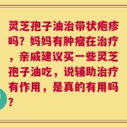 灵芝孢子油治带状疱疹吗？妈妈有肿瘤在治疗，亲戚建议买一些灵芝孢子油吃，说辅助治疗有作用，是真的有用吗？