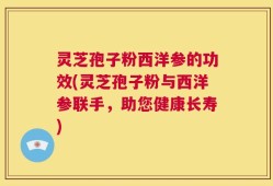 灵芝孢子粉西洋参的功效(灵芝孢子粉与西洋参联手，助您健康长寿)