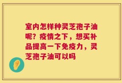 室内怎样种灵芝孢子油呢？疫情之下，想买补品提高一下免疫力，灵芝孢子油可以吗