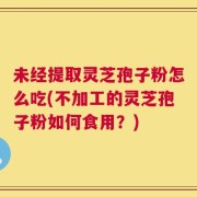未经提取灵芝孢子粉怎么吃(不加工的灵芝孢子粉如何食用？)