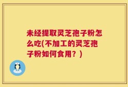 未经提取灵芝孢子粉怎么吃(不加工的灵芝孢子粉如何食用？)