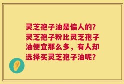 灵芝孢子油是偏人的？灵芝孢子粉比灵芝孢子油便宜那么多，有人却选择买灵芝孢子油呢？