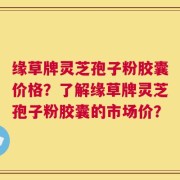 缘草牌灵芝孢子粉胶囊价格？了解缘草牌灵芝孢子粉胶囊的市场价？