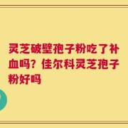 灵芝破壁孢子粉吃了补血吗？佳尔科灵芝孢子粉好吗