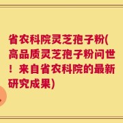 省农科院灵芝孢子粉(高品质灵芝孢子粉问世！来自省农科院的最新研究成果)