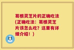 葛根灵芝片的正确吃法(正确吃法：葛根灵芝片该怎么吃？这里有详细介绍！)