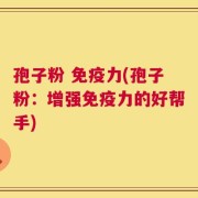 孢子粉 免疫力(孢子粉：增强免疫力的好帮手)