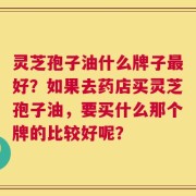 灵芝孢子油什么牌子最好？如果去药店买灵芝孢子油，要买什么那个牌的比较好呢？