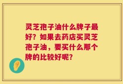 灵芝孢子油什么牌子最好？如果去药店买灵芝孢子油，要买什么那个牌的比较好呢？