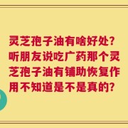 灵芝孢子油有啥好处？听朋友说吃广药那个灵芝孢子油有铺助恢复作用不知道是不是真的？