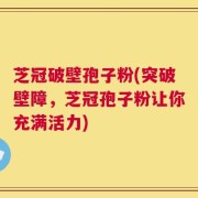 芝冠破壁孢子粉(突破壁障，芝冠孢子粉让你充满活力)