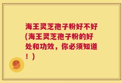 海王灵芝孢子粉好不好(海王灵芝孢子粉的好处和功效，你必须知道！)