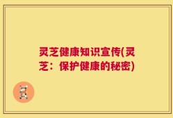 灵芝健康知识宣传(灵芝：保护健康的秘密)