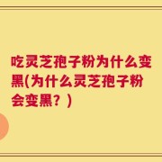 吃灵芝孢子粉为什么变黑(为什么灵芝孢子粉会变黑？)