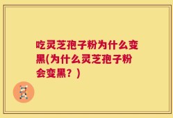 吃灵芝孢子粉为什么变黑(为什么灵芝孢子粉会变黑？)