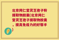 北京同仁堂灵芝孢子粉提取物胶囊(北京同仁堂灵芝孢子提取物胶囊，提高免疫力的好帮手)