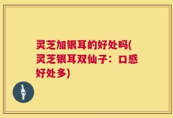 灵芝加银耳的好处吗(灵芝银耳双仙子：口感好处多)