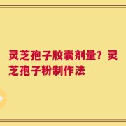 灵芝孢子胶囊剂量？灵芝孢子粉制作法