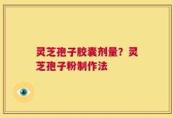 灵芝孢子胶囊剂量？灵芝孢子粉制作法