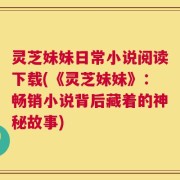 灵芝妹妹日常小说阅读下载(《灵芝妹妹》：畅销小说背后藏着的神秘故事)