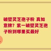 破壁灵芝孢子粉 真如意牌？紫一破壁灵芝孢子粉到哪里买最好