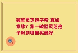 破壁灵芝孢子粉 真如意牌？紫一破壁灵芝孢子粉到哪里买最好