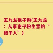 王九龙孢子粉(王九龙：从事孢子粉生意的“孢子人”)