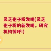 灵芝孢子粉发明(灵芝孢子粉的新发明，研究机构惊呼!)