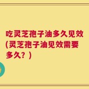 吃灵芝孢子油多久见效(灵芝孢子油见效需要多久？)