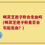 喝灵芝孢子粉会走血吗(喝灵芝孢子粉是否会引起出血？)