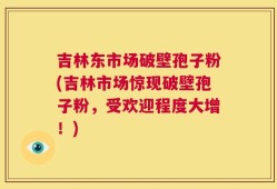 吉林东市场破壁孢子粉(吉林市场惊现破壁孢子粉，受欢迎程度大增！)