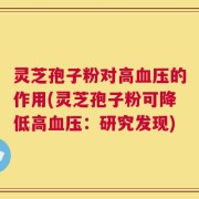 灵芝孢子粉对高血压的作用(灵芝孢子粉可降低高血压：研究发现)