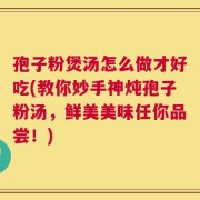 孢子粉煲汤怎么做才好吃(教你妙手神炖孢子粉汤，鲜美美味任你品尝！)