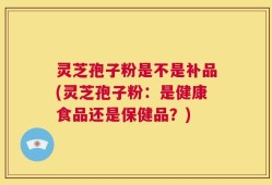 灵芝孢子粉是不是补品(灵芝孢子粉：是健康食品还是保健品？)